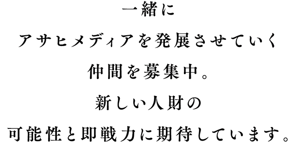 一緒にアサヒメディアを発展させていく仲間を募集中。新しい人財の可能性と即戦力に期待しています。